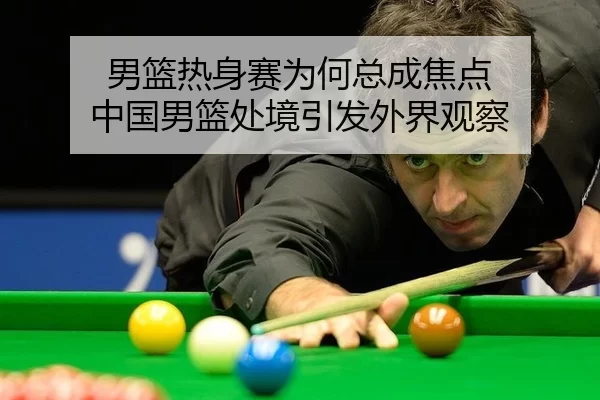 男篮热身赛为何总成焦点 中国男篮处境引发外界观察